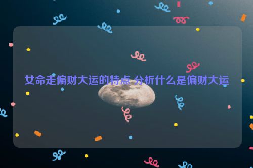 女命走偏财大运的特点 分析什么是偏财大运