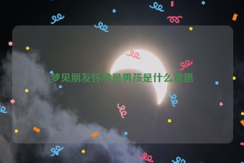 梦见朋友怀孕是男孩是什么意思