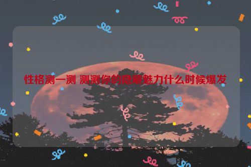 性格测一测 测测你的隐藏魅力什么时候爆发