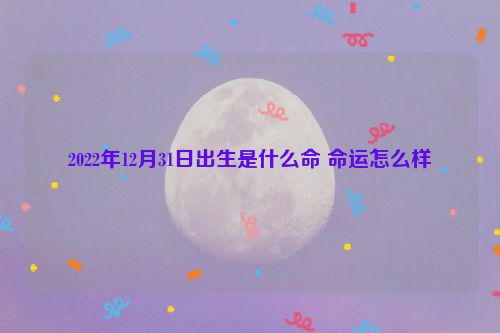 2022年12月31日出生是什么命 命运怎么样