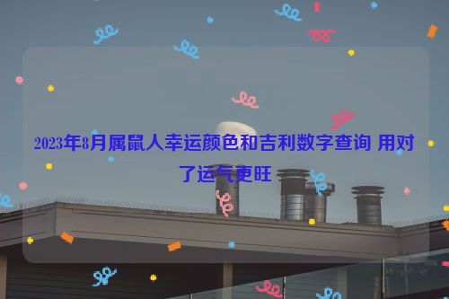 2023年8月属鼠人幸运颜色和吉利数字查询 用对了运气更旺