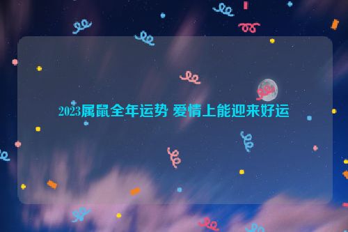 2023属鼠全年运势 爱情上能迎来好运