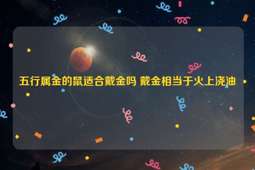 五行属金的鼠适合戴金吗 戴金相当于火上浇油