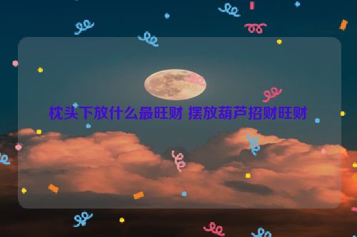 枕头下放什么最旺财 摆放葫芦招财旺财