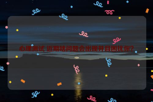 心理测试 近期啥问题会出现并且困扰你？