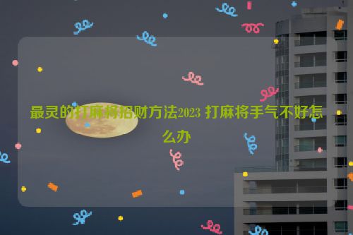 最灵的打麻将招财方法2023 打麻将手气不好怎么办