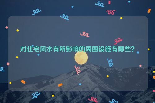 对住宅风水有所影响的周围设施有哪些？