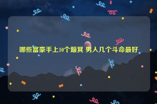 哪些富豪手上10个簸箕 男人几个斗命最好