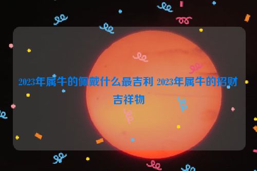 2023年属牛的佩戴什么最吉利 2023年属牛的招财吉祥物