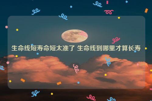 生命线短寿命短太准了 生命线到哪里才算长寿