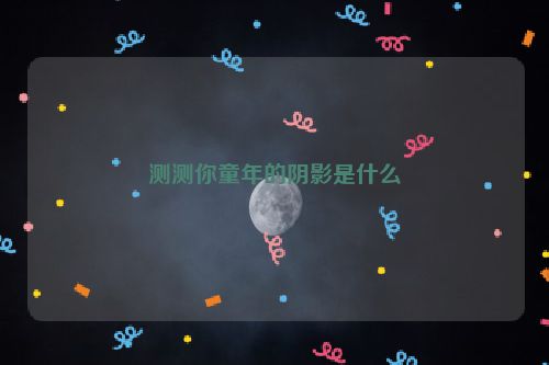 测测你童年的阴影是什么