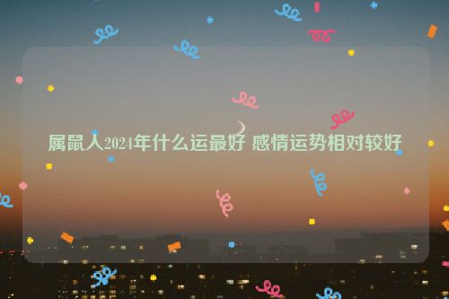 属鼠人2024年什么运最好 感情运势相对较好