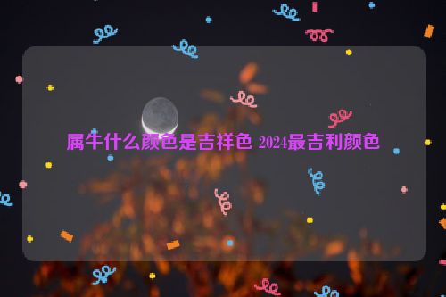 属牛什么颜色是吉祥色 2024最吉利颜色