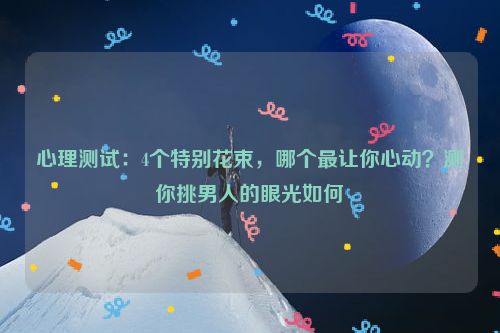 心理测试：4个特别花束，哪个最让你心动？测你挑男人的眼光如何