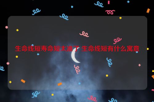 生命线短寿命短太准了 生命线短有什么寓意