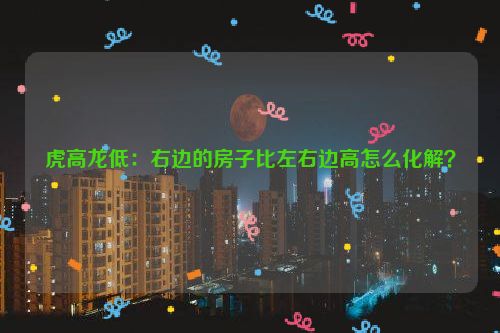 虎高龙低：右边的房子比左右边高怎么化解？