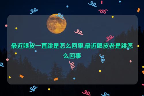 最近眼皮一直跳是怎么回事,最近眼皮老是跳怎么回事