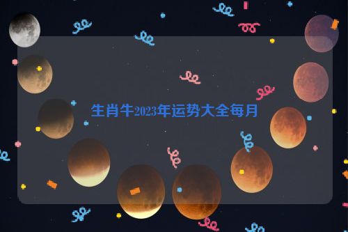 生肖牛2023年运势大全每月