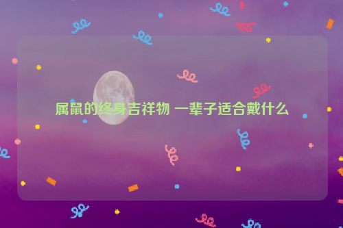 属鼠的终身吉祥物 一辈子适合戴什么