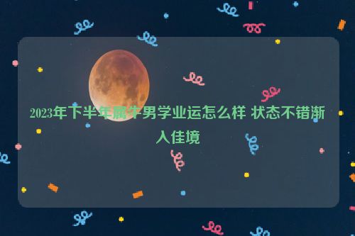 2023年下半年属牛男学业运怎么样 状态不错渐入佳境