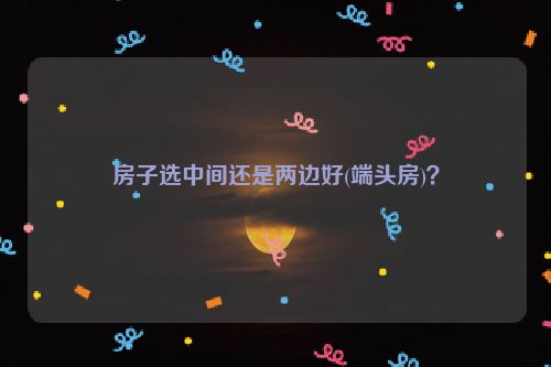 房子选中间还是两边好(端头房)？