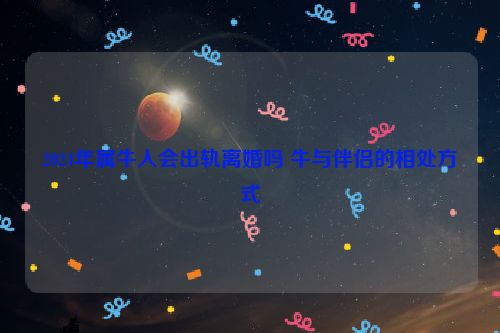 2024年属牛人会出轨离婚吗 牛与伴侣的相处方式