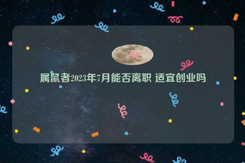 属鼠者2023年7月能否离职 适宜创业吗