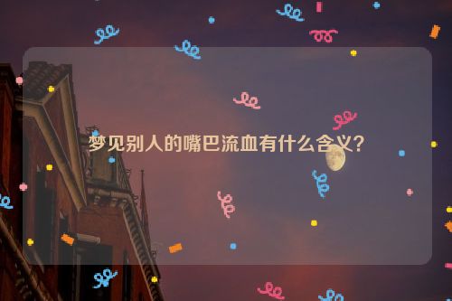 梦见别人的嘴巴流血有什么含义？