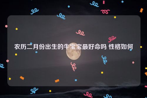 农历二月份出生的牛宝宝最好命吗 性格如何