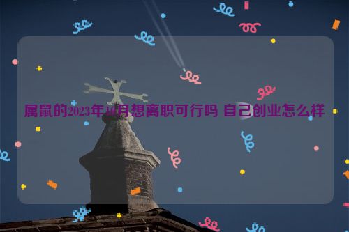 属鼠的2023年10月想离职可行吗 自己创业怎么样