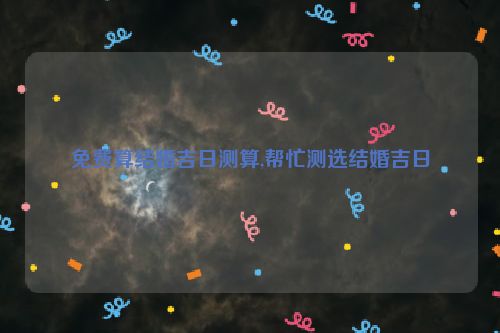 免费算结婚吉日测算,帮忙测选结婚吉日