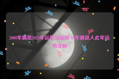 2008年属鼠2023年运势及运程 08年属鼠人此年运势详解