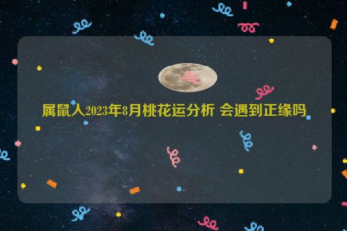 属鼠人2023年8月桃花运分析 会遇到正缘吗