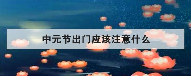 中元节能出门吗(中元节能出门吗,会带了会大家鬼魂附体吗)