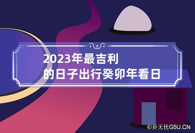 2023年4月最吉利的日子(2023年4月最吉利的日子农历)