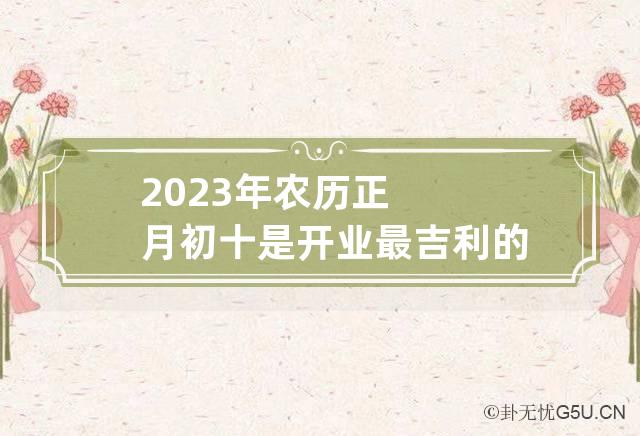 2023年正月初几适合开门(2023年的正月初十是几月几号)