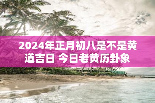 2023年正月初八是黄道吉日吗(2023年正月初八是黄道吉日吗请问)