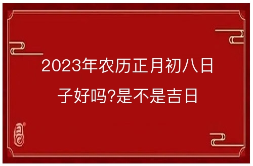 2023正月初八黄道吉日查询(2023正月初八黄道吉日查询最新)