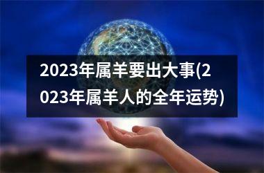 2023年属羊要出大事(2023年属羊要出大事67年)