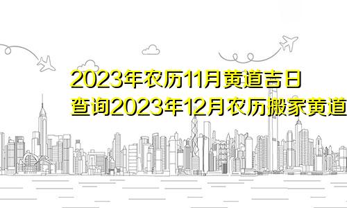 6月搬家黄道吉日查询2023年(6月搬家黄道吉日查询2023年吉时)