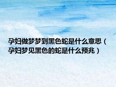 孕妇梦见很多蛇(孕妇梦见很多蛇预示着什么意思)