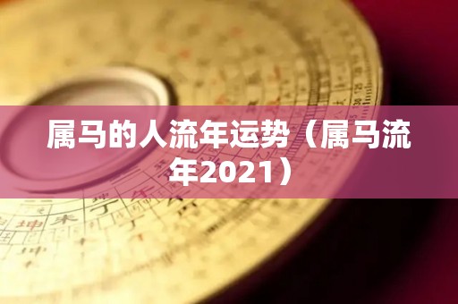 属马人2021年下半年运势(属马2021年下半年运势及运程详解)